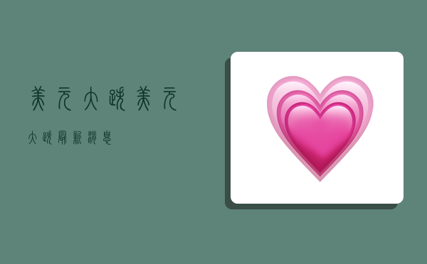 美元大跌,美元大跌最新消息-图1 美元大跌,美元大跌最新消息-图1