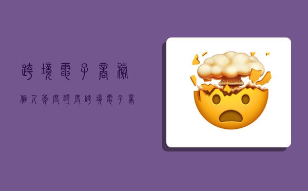 跨境电子商务个人年度额度,跨境电子商务个人年度额度查询-图1 跨境电子商务个人年度额度,跨境电子商务个人年度额度查询-图1