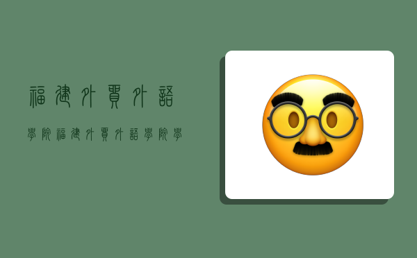 福建外贸外语学院,福建外贸外语学院学费-图1 福建外贸外语学院,福建外贸外语学院学费-图1