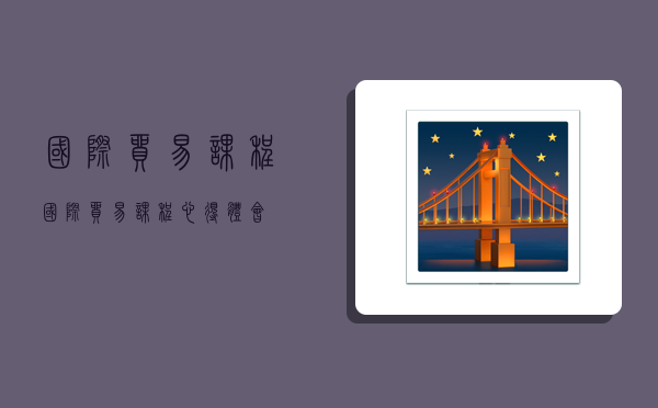 国际贸易课程,国际贸易课程心得体会-图1 国际贸易课程,国际贸易课程心得体会-图1