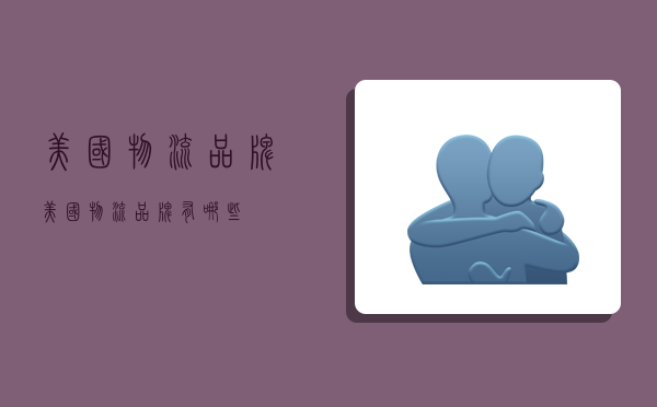 美国物流品牌,美国物流品牌有哪些-图1 美国物流品牌,美国物流品牌有哪些-图1