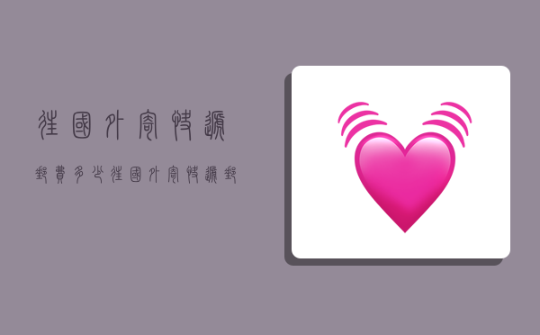 往国外寄快递邮费多少,往国外寄快递邮费多少钱-图1 往国外寄快递邮费多少,往国外寄快递邮费多少钱-图1