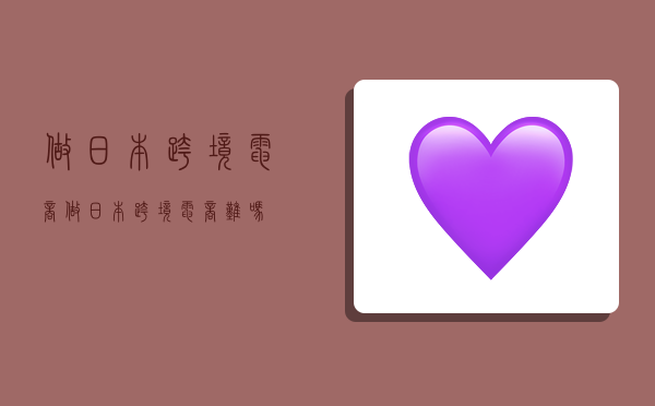 做日本跨境电商,做日本跨境电商难吗-图1