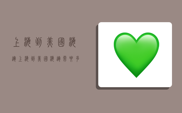 上海到美国海运,上海到美国海运需要多长时间-图1