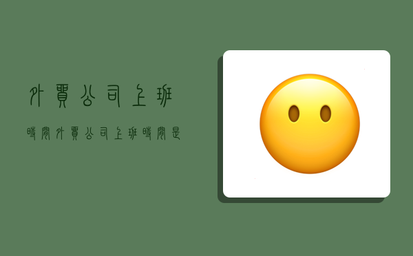 外贸公司上班时间,外贸公司上班时间是几个小时-图1 外贸公司上班时间,外贸公司上班时间是几个小时-图1