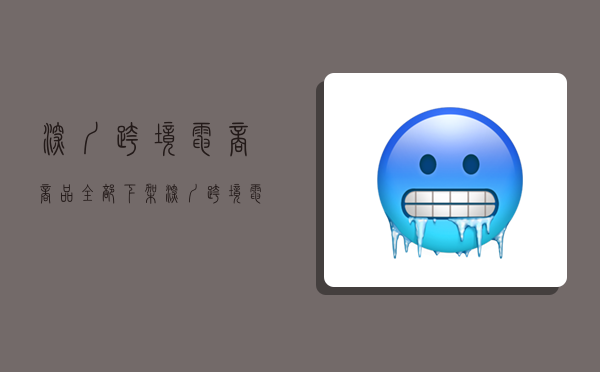 深圳跨境电商商品全部下架,深圳跨境电商商品全部下架了吗-图1