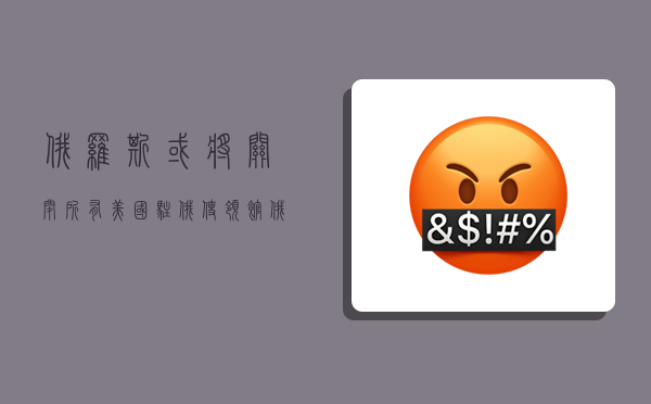 俄罗斯或将关闭所有美国驻俄使领馆,俄罗斯或将关闭所有美国驻俄使领馆时事评论-图1