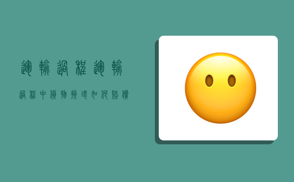 运输过程,运输过程中货物损坏,如何赔偿-图1