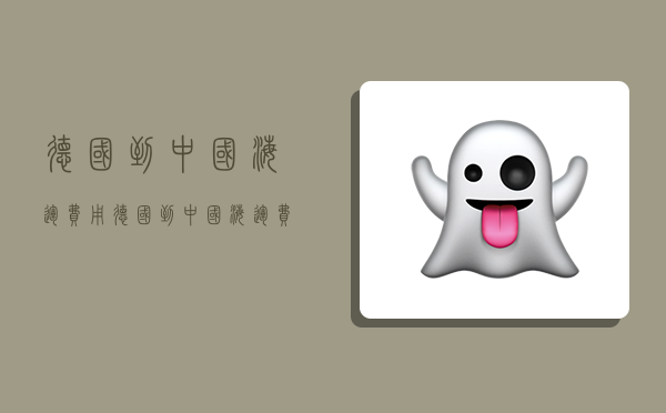 德国到中国海运费用,德国到中国海运费用多少-图1 德国到中国海运费用,德国到中国海运费用多少-图1