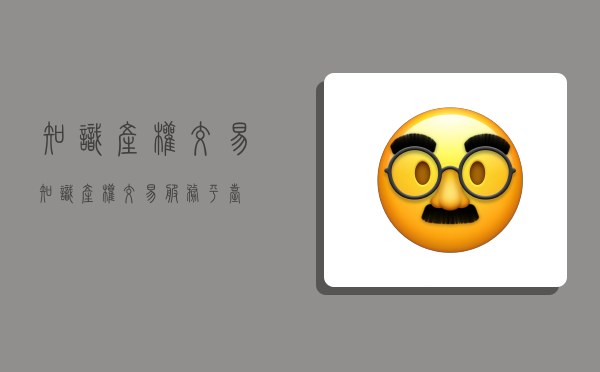 知识产权交易,知识产权交易服务平台-图1 知识产权交易,知识产权交易服务平台-图1