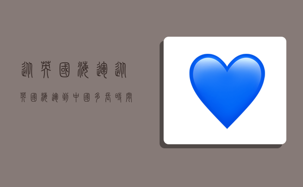 从英国海运,从英国海运到中国多长时间-图1 从英国海运,从英国海运到中国多长时间-图1