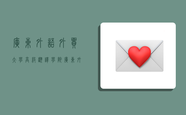 广东外语外贸大学高级翻译学院,广东外语外贸大学高级翻译学院研究生-图1 广东外语外贸大学高级翻译学院,广东外语外贸大学高级翻译学院研究生-图1