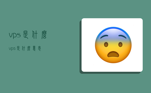 vps是什么,vps是什么意思?-图1 vps是什么,vps是什么意思?-图1