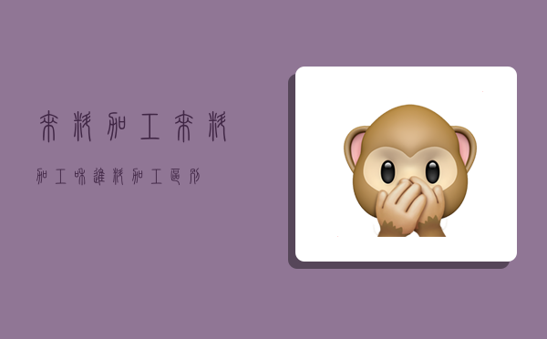 来料加工,来料加工和进料加工区别-图1 来料加工,来料加工和进料加工区别-图1