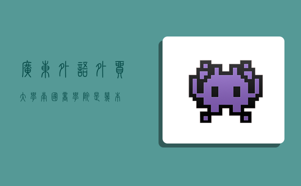 广东外语外贸大学南国商学院是几本?-图1 广东外语外贸大学南国商学院是几本?-图1