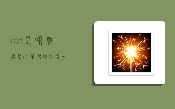 icn是哪个机场,icn是哪个机场三字代码-图1 icn是哪个机场,icn是哪个机场三字代码-图1