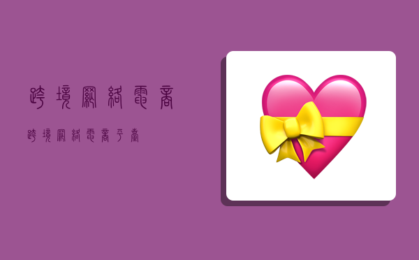 跨境网络电商,跨境网络电商平台-图1 跨境网络电商,跨境网络电商平台-图1