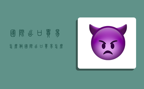 国际出口贸易怎么做,国际出口贸易怎么做账务处理-图1