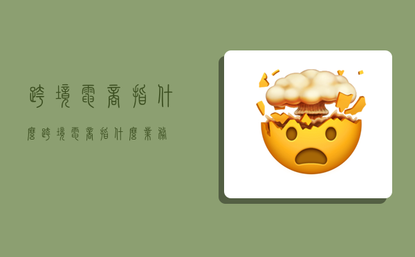 跨境电商指什么,跨境电商指什么业务-图1 跨境电商指什么,跨境电商指什么业务-图1