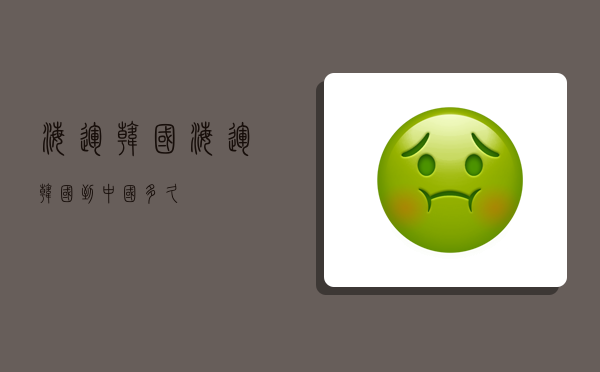 海运 韩国,海运韩国到中国多久-图1 海运 韩国,海运韩国到中国多久-图1