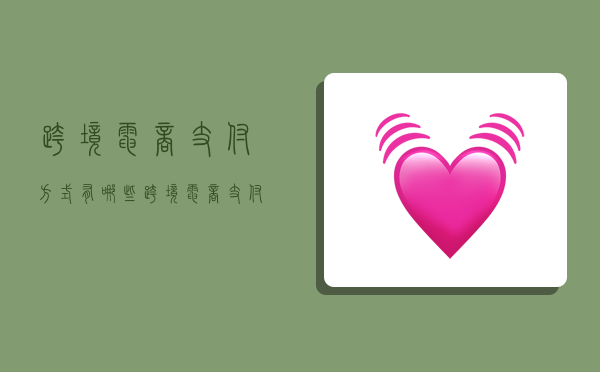 跨境电商支付方式有哪些,跨境电商支付方式有哪些?-图1