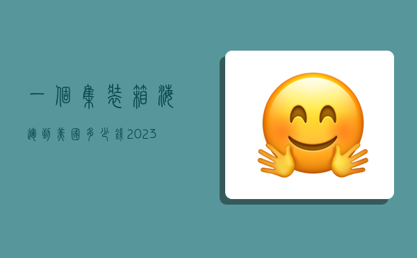 一个集装箱海运到美国多少钱,2023国际海运价格表最新-图1 一个集装箱海运到美国多少钱,2023国际海运价格表最新-图1