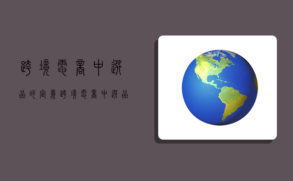 跨境电商中选品的定义,跨境电商中选品的定义是什么-图1 跨境电商中选品的定义,跨境电商中选品的定义是什么-图1