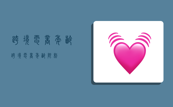 跨境电商年龄,跨境电商年龄限制-图1