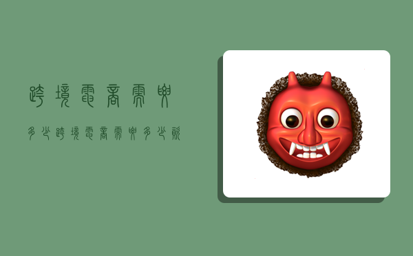 跨境电商需要多少,跨境电商需要多少资金-图1 跨境电商需要多少,跨境电商需要多少资金-图1