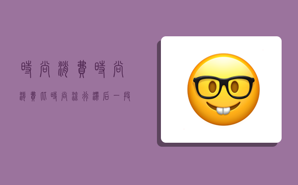 时尚消费,时尚消费比时尚流行滞后一段时间-图1