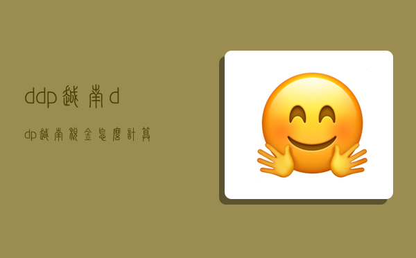 ddp 越南,ddp越南税金怎么计算-图1 ddp 越南,ddp越南税金怎么计算-图1