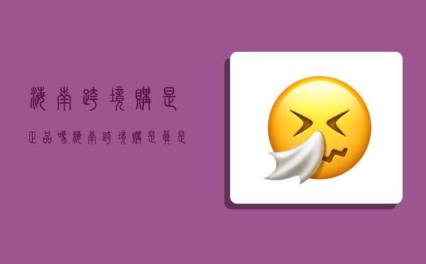 海南跨境购是正品吗,海南跨境购是真是假-图1