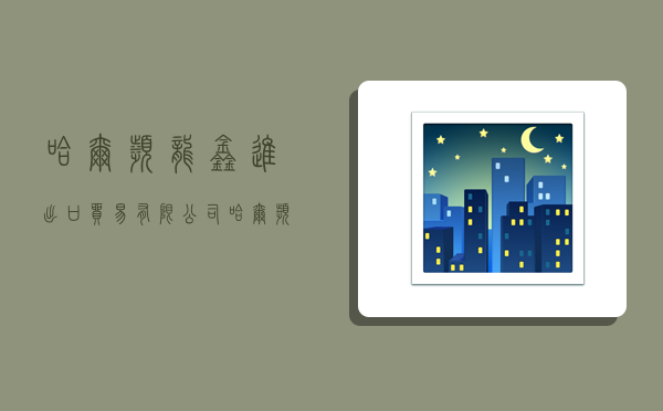 哈尔滨龙鑫进出口贸易有限公司,哈尔滨龙鑫进出口贸易有限公司环境-图1 哈尔滨龙鑫进出口贸易有限公司,哈尔滨龙鑫进出口贸易有限公司环境-图1