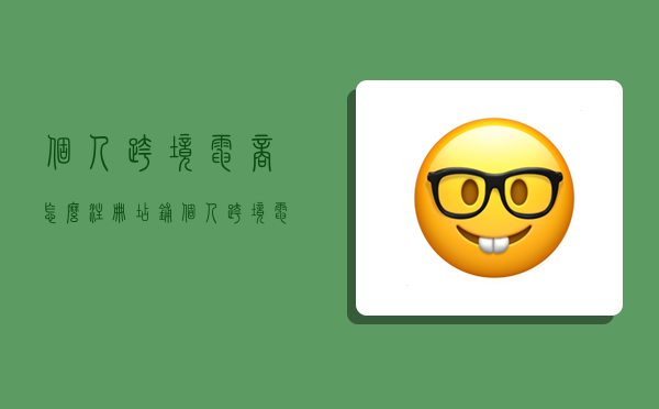 个人跨境电商怎么注册店铺,个人跨境电商怎么注册店铺呢-图1 个人跨境电商怎么注册店铺,个人跨境电商怎么注册店铺呢-图1