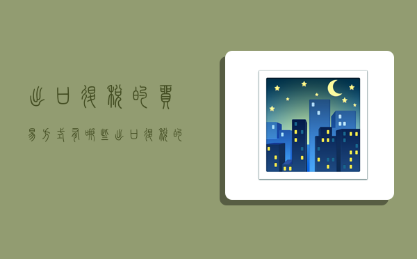 出口退税的贸易方式有哪些,出口退税的贸易方式有哪些类型-图1 出口退税的贸易方式有哪些,出口退税的贸易方式有哪些类型-图1