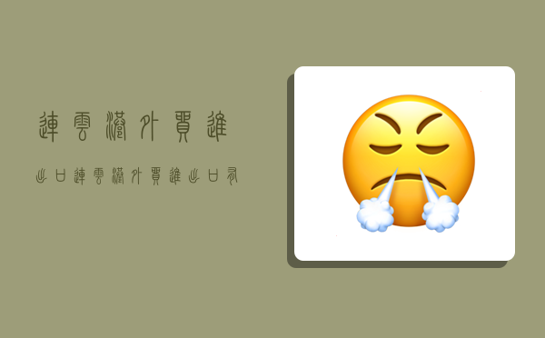 连云港外贸进出口,连云港外贸进出口有哪些产品-图1 连云港外贸进出口,连云港外贸进出口有哪些产品-图1