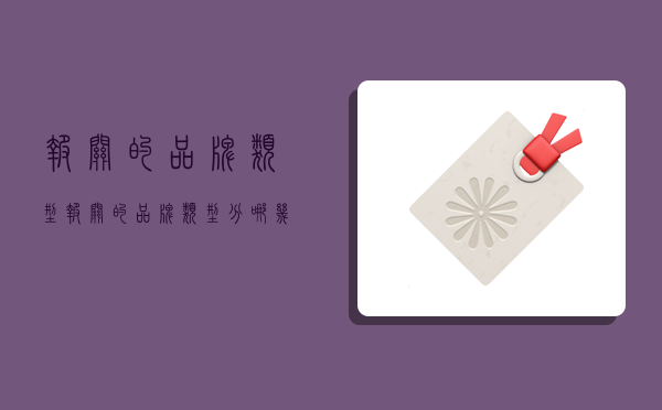 报关的品牌类型,报关的品牌类型分哪几种-图1