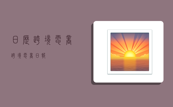 日历跨境电商,跨境电商日报-图1 日历跨境电商,跨境电商日报-图1