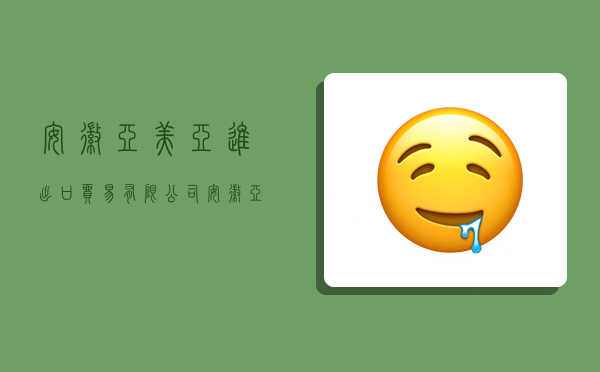 安徽亚美亚进出口贸易有限公司,安徽亚美亚进出口贸易有限公司怎么样-图1 安徽亚美亚进出口贸易有限公司,安徽亚美亚进出口贸易有限公司怎么样-图1