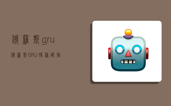 俄罗斯gru,俄罗斯GRU特种部队-图1 俄罗斯gru,俄罗斯GRU特种部队-图1