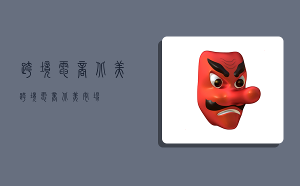 跨境电商 北美,跨境电商北美市场-图1