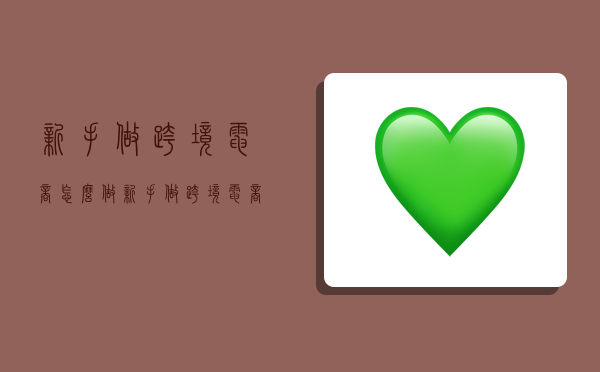 新手做跨境电商怎么做,新手做跨境电商怎么做吗-图1 新手做跨境电商怎么做,新手做跨境电商怎么做吗-图1