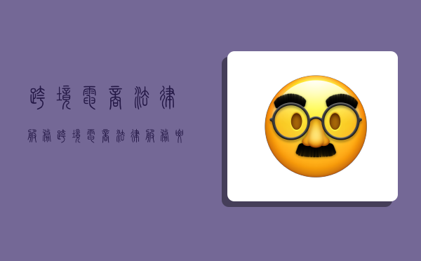 跨境电商法律服务,跨境电商法律服务要点-图1 跨境电商法律服务,跨境电商法律服务要点-图1