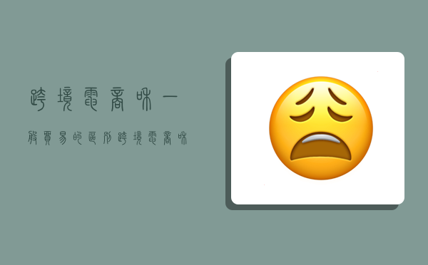 跨境电商和一般贸易的区别,跨境电商和一般贸易的区别是什么-图1