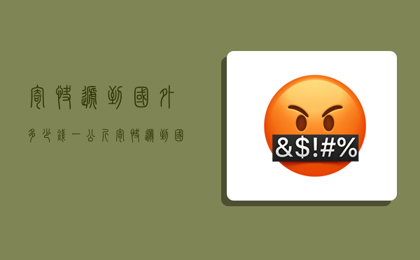 寄快递到国外多少钱一公斤,寄快递到国外多少钱一公斤啊-图1 寄快递到国外多少钱一公斤,寄快递到国外多少钱一公斤啊-图1