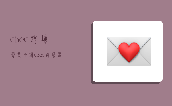 cbec跨境电商全称,cbec 跨境电商-图1