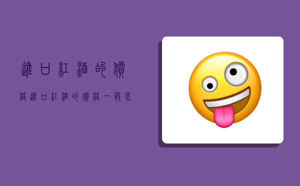 进口红酒的价格,进口红酒的价格一般是多少-图1 进口红酒的价格,进口红酒的价格一般是多少-图1