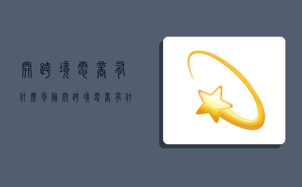 开跨境电商有什么风险,开跨境电商有什么风险吗-图1 开跨境电商有什么风险,开跨境电商有什么风险吗-图1