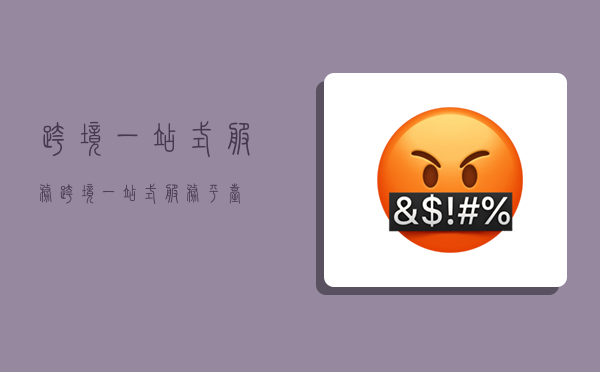 跨境一站式服务,跨境一站式服务平台-图1 跨境一站式服务,跨境一站式服务平台-图1