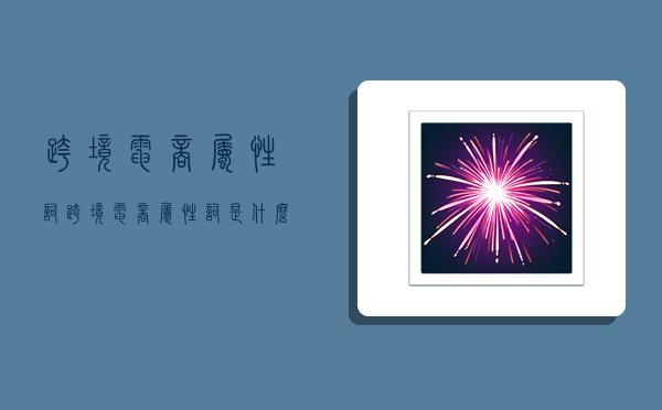 跨境电商属性词,跨境电商属性词是什么-图1 跨境电商属性词,跨境电商属性词是什么-图1